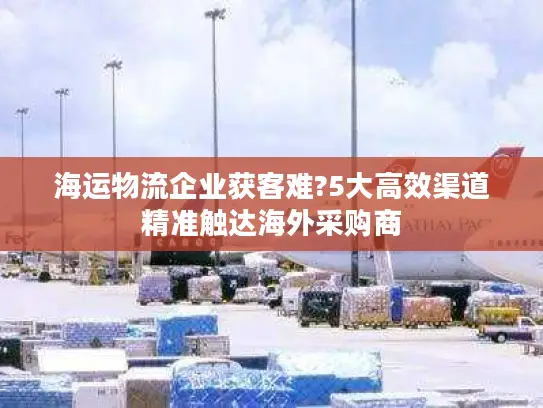 海运物流企业获客难?5大高效渠道精准触达海外采购商