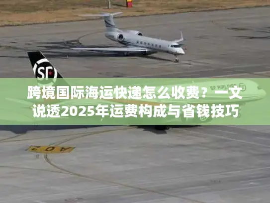 跨境国际海运快递怎么收费？一文说透2025年运费构成与省钱技巧