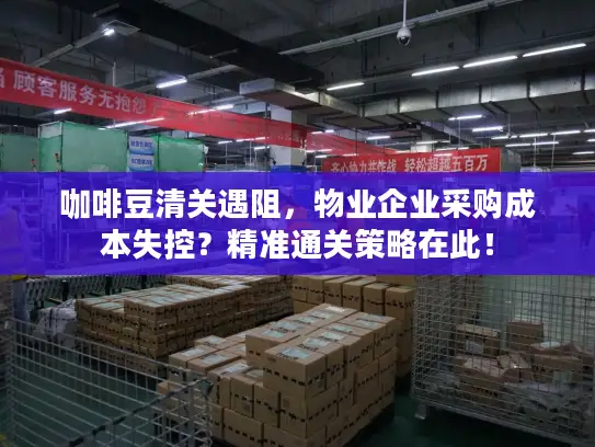 咖啡豆清关遇阻，物业企业采购成本失控？精准通关策略在此！