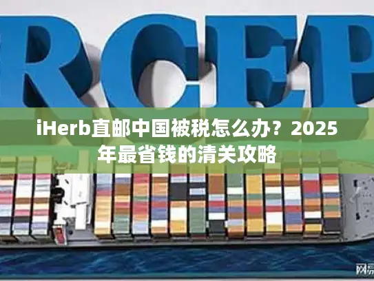 iHerb直邮中国被税怎么办？2025年最省钱的清关攻略