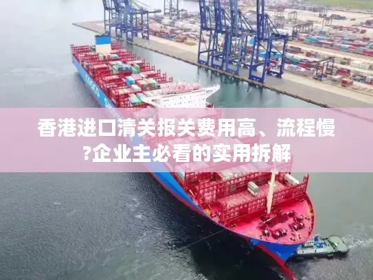 香港进口清关报关费用高、流程慢?企业主必看的实用拆解