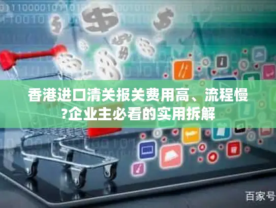 香港进口清关报关费用高、流程慢?企业主必看的实用拆解