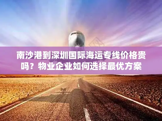 南沙港到深圳国际海运专线价格贵吗？物业企业如何选择最优方案