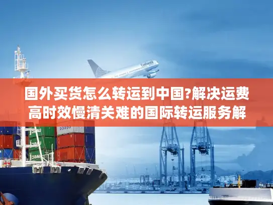 国外买货怎么转运到中国?解决运费高时效慢清关难的国际转运服务解析