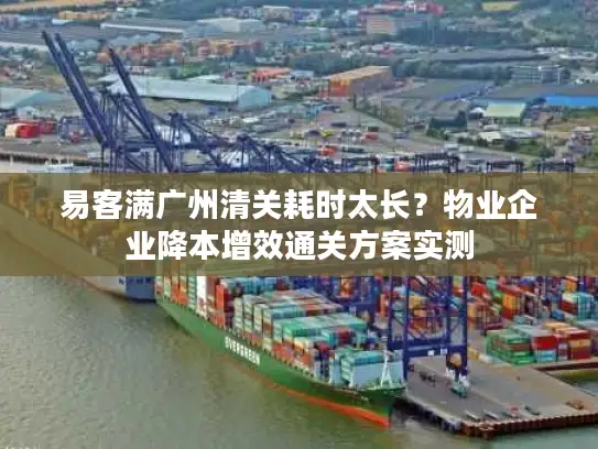 易客满广州清关耗时太长？物业企业降本增效通关方案实测