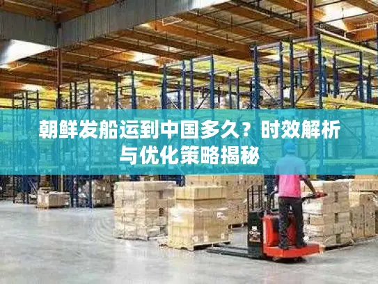 朝鲜发船运到中国多久？时效解析与优化策略揭秘