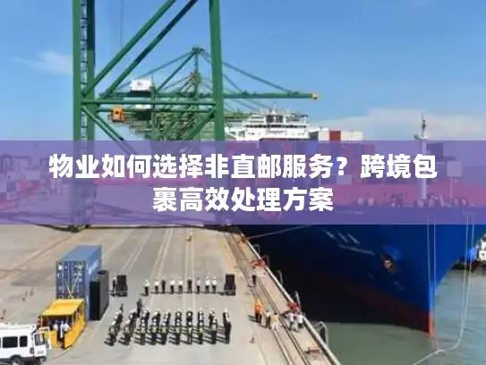 物业如何选择非直邮服务？跨境包裹高效处理方案