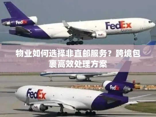 物业如何选择非直邮服务？跨境包裹高效处理方案