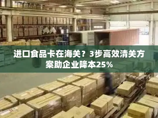 进口食品卡在海关？3步高效清关方案助企业降本25%