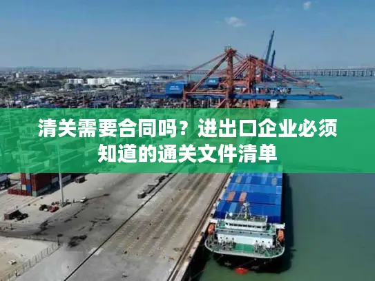 清关需要合同吗？进出口企业必须知道的通关文件清单