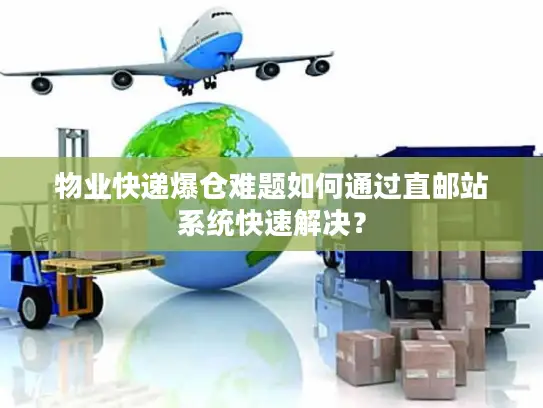 物业快递爆仓难题如何通过直邮站系统快速解决？