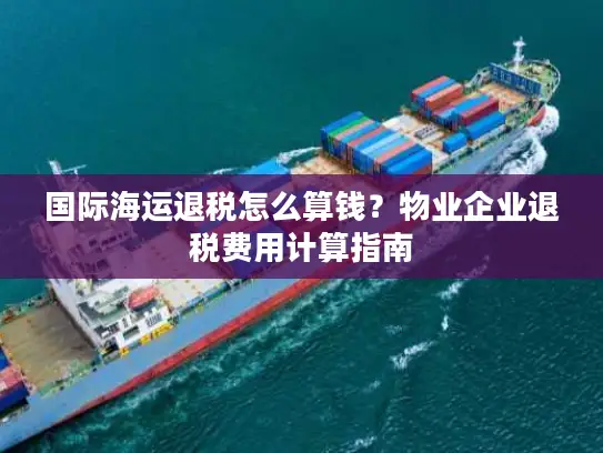 国际海运退税怎么算钱？物业企业退税费用计算指南