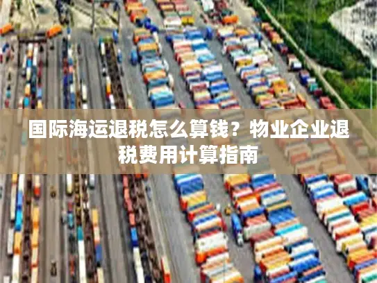 国际海运退税怎么算钱？物业企业退税费用计算指南