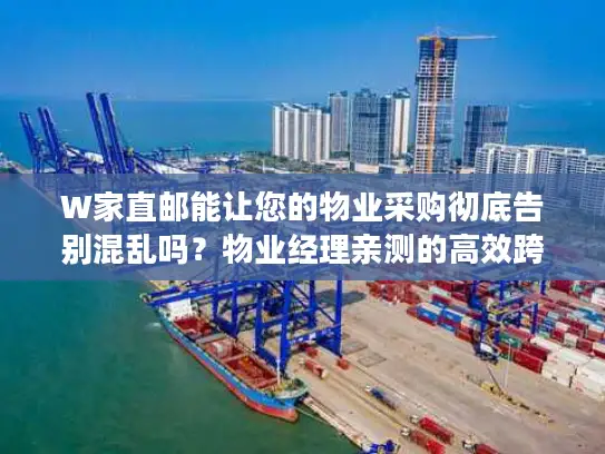 W家直邮能让您的物业采购彻底告别混乱吗？物业经理亲测的高效跨境方案