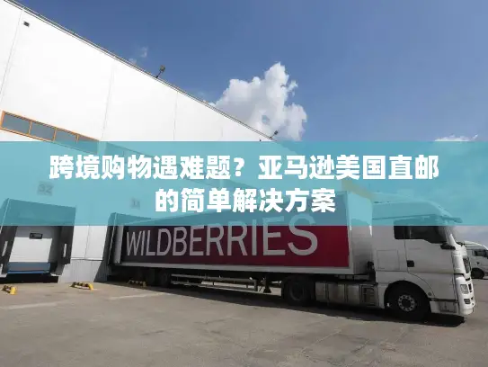 跨境购物遇难题？亚马逊美国直邮的简单解决方案