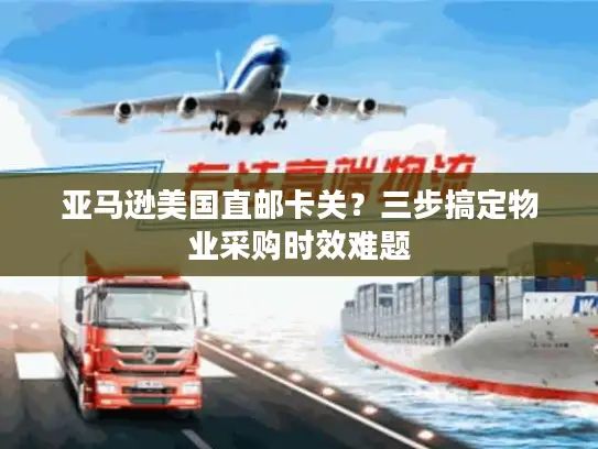 亚马逊美国直邮卡关？三步搞定物业采购时效难题
