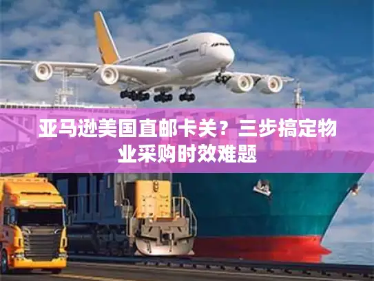 亚马逊美国直邮卡关？三步搞定物业采购时效难题