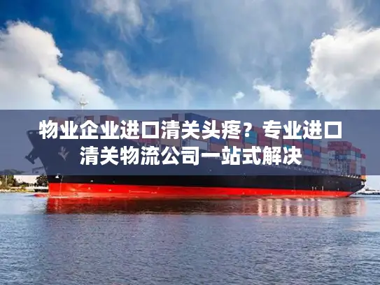 物业企业进口清关头疼？专业进口清关物流公司一站式解决