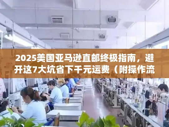 2025美国亚马逊直邮终极指南，避开这7大坑省下千元运费（附操作流程）