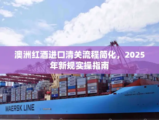 澳洲红酒进口清关流程简化，2025年新规实操指南