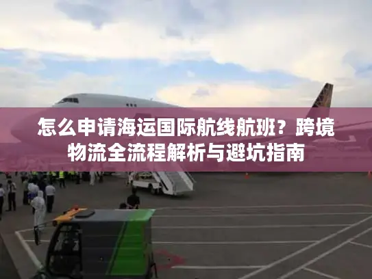 怎么申请海运国际航线航班？跨境物流全流程解析与避坑指南