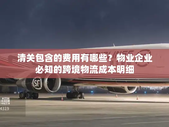 清关包含的费用有哪些？物业企业必知的跨境物流成本明细