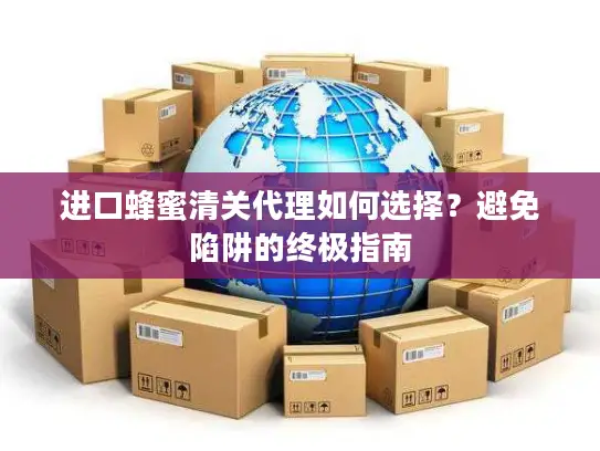 进口蜂蜜清关代理如何选择？避免陷阱的终极指南