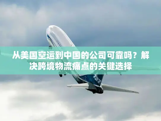 从美国空运到中国的公司可靠吗？解决跨境物流痛点的关键选择