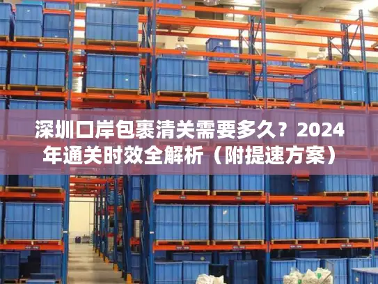 深圳口岸包裹清关需要多久？2024年通关时效全解析（附提速方案）