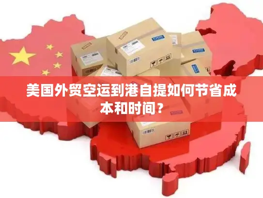 美国外贸空运到港自提如何节省成本和时间？