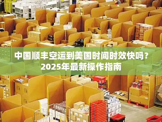 中国顺丰空运到美国时间时效快吗？2025年最新操作指南