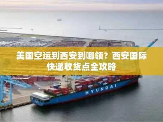 美国空运到西安到哪领？西安国际快递收货点全攻略