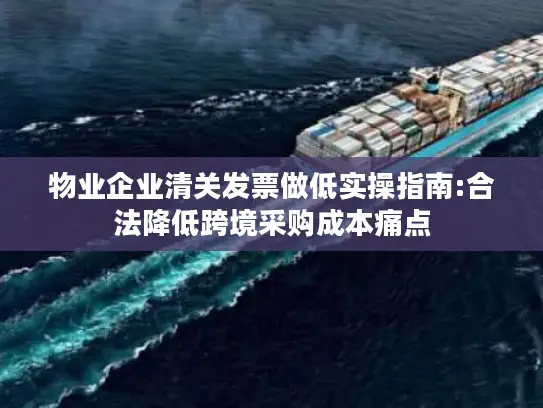 物业企业清关发票做低实操指南:合法降低跨境采购成本痛点