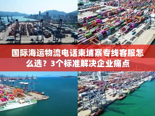 国际海运物流电话柬埔寨专线客服怎么选？3个标准解决企业痛点