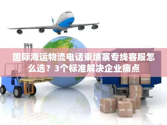 国际海运物流电话柬埔寨专线客服怎么选？3个标准解决企业痛点
