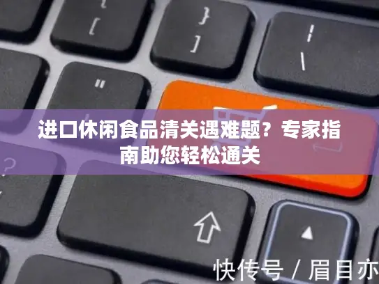 进口休闲食品清关遇难题？专家指南助您轻松通关