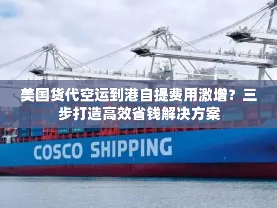 美国货代空运到港自提费用激增？三步打造高效省钱解决方案