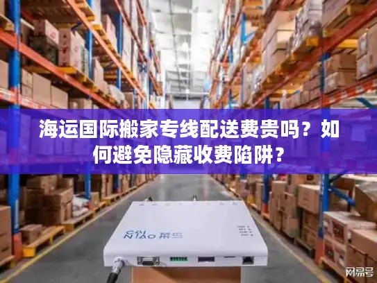 海运国际搬家专线配送费贵吗？如何避免隐藏收费陷阱？