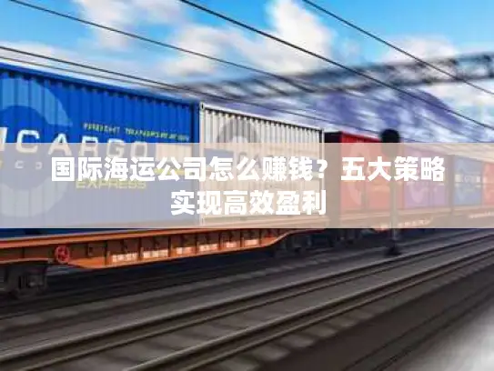 国际海运公司怎么赚钱？五大策略实现高效盈利