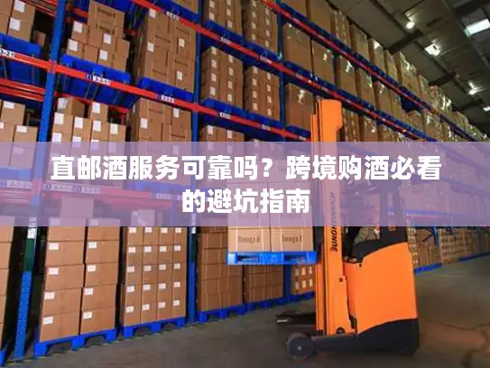 直邮酒服务可靠吗？跨境购酒必看的避坑指南