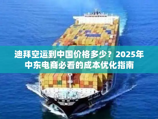 迪拜空运到中国价格多少？2025年中东电商必看的成本优化指南