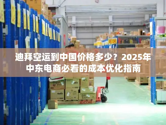 迪拜空运到中国价格多少？2025年中东电商必看的成本优化指南