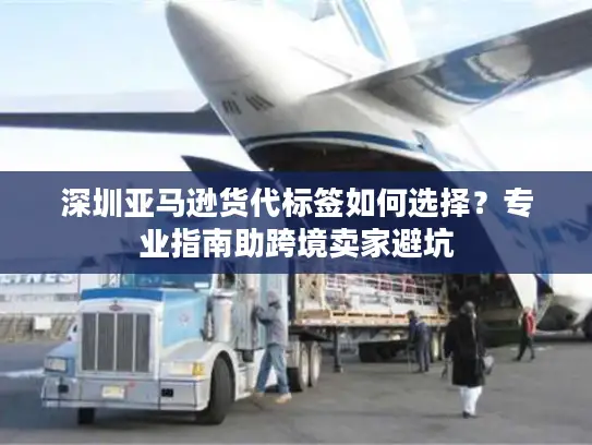 深圳亚马逊货代标签如何选择？专业指南助跨境卖家避坑
