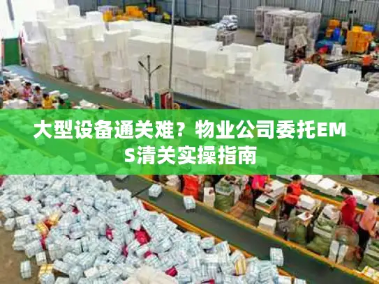 大型设备通关难？物业公司委托EMS清关实操指南