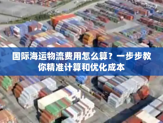 国际海运物流费用怎么算？一步步教你精准计算和优化成本