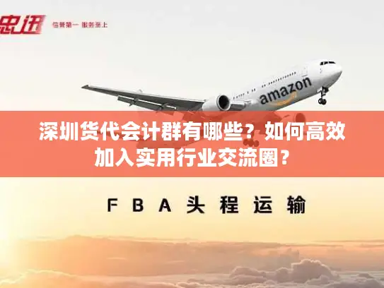 深圳货代会计群有哪些？如何高效加入实用行业交流圈？