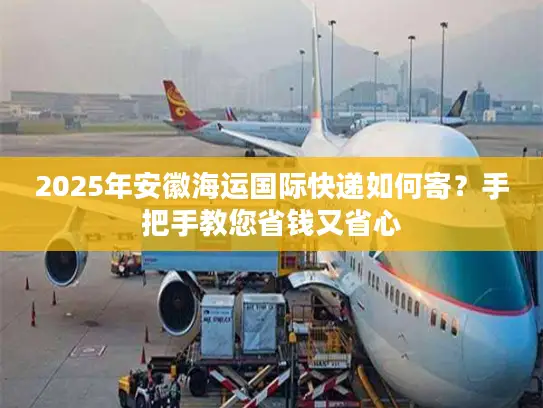 2025年安徽海运国际快递如何寄？手把手教您省钱又省心