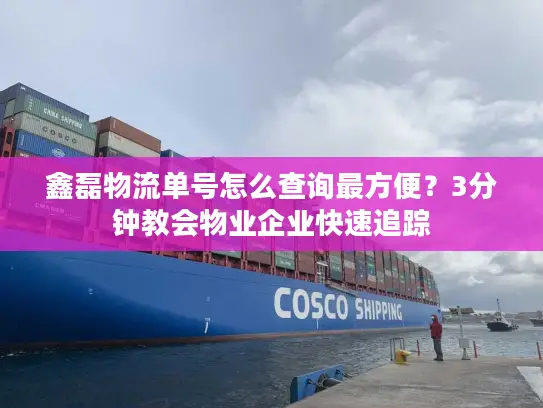 鑫磊物流单号怎么查询最方便？3分钟教会物业企业快速追踪