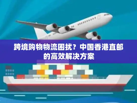 跨境购物物流困扰？中国香港直邮的高效解决方案