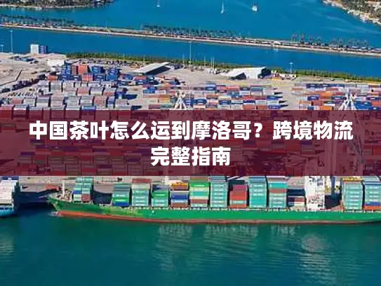 中国茶叶怎么运到摩洛哥？跨境物流完整指南